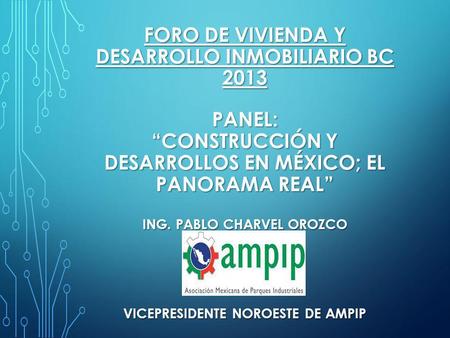 FORO DE VIVIENDA Y DESARROLLO INMOBILIARIO bc 2013 Panel: “construcción y desarrollos en México; el panorama real” ing. Pablo charvel Orozco vicepresidente.