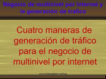 Negocio de multinivel por internet y la generación de trafico Cuatro maneras de generación de tráfico para el negocio de multinivel por internet www.marianogaleano.net/blog.