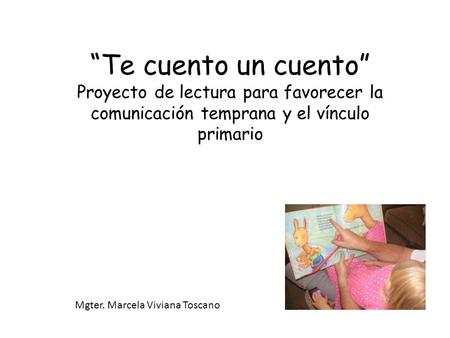 “Te cuento un cuento” Proyecto de lectura para favorecer la comunicación temprana y el vínculo primario Mgter. Marcela Viviana Toscano.