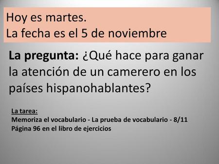 La pregunta: ¿Qué hace para ganar la atención de un camerero en los países hispanohablantes? Hoy es martes. La fecha es el 5 de noviembre La tarea: Memoriza.