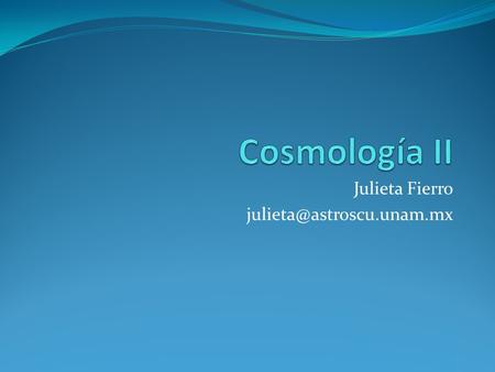 Julieta Fierro julieta@astroscu.unam.mx Cosmología II Julieta Fierro julieta@astroscu.unam.mx.