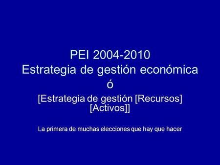 PEI 2004-2010 Estrategia de gestión económica ó [Estrategia de gestión [Recursos] [Activos]] La primera de muchas elecciones que hay que hacer.