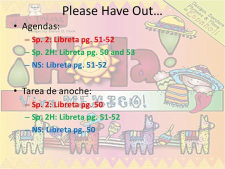 Please Have Out… Agendas: – Sp. 2: Libreta pg. 51-52 – Sp. 2H: Libreta pg. 50 and 53 – NS: Libreta pg. 51-52 Tarea de anoche: – Sp. 2: Libreta pg. 50.