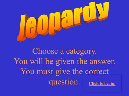 1 Choose a category. You will be given the answer. You must give the correct question. Click to begin.