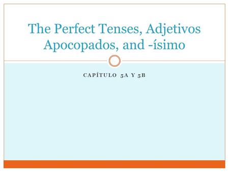 CAPÍTULO 5A Y 5B The Perfect Tenses, Adjetivos Apocopados, and -ísimo.