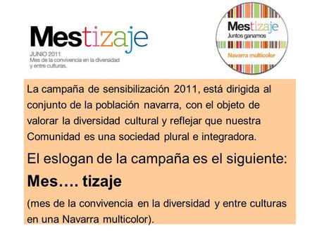 La campaña de sensibilización 2011, está dirigida al conjunto de la población navarra, con el objeto de valorar la diversidad cultural y reflejar que nuestra.