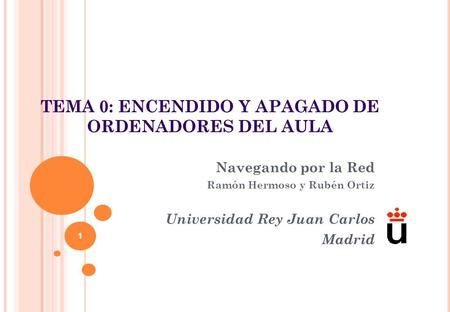 TEMA 0: ENCENDIDO Y APAGADO DE ORDENADORES DEL AULA Navegando por la Red Ramón Hermoso y Rubén Ortiz Universidad Rey Juan Carlos Madrid 1.