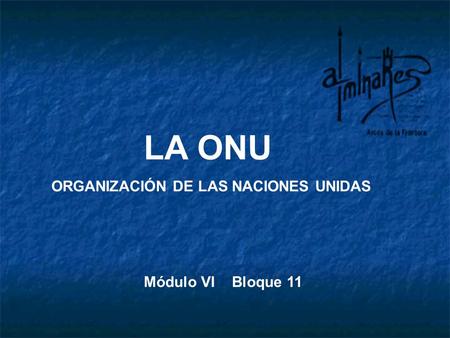 LA ONU ORGANIZACIÓN DE LAS NACIONES UNIDAS Módulo VI Bloque 11.