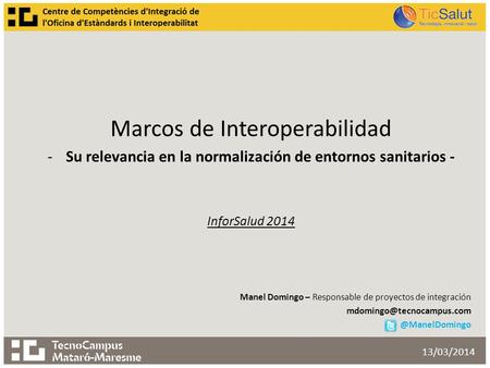 Marcos de Interoperabilidad -Su relevancia en la normalización de entornos sanitarios - InforSalud 2014 Manel Domingo – Responsable de proyectos de integración.