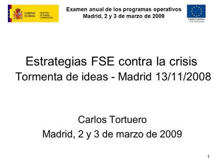 Examen anual de los programas operativos Madrid, 2 y 3 de marzo de 2009 1 Estrategias FSE contra la crisis Tormenta de ideas - Madrid 13/11/2008 Carlos.