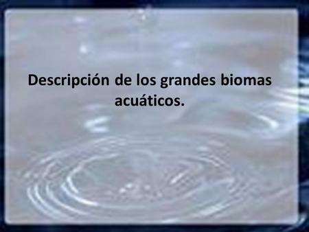 Descripción de los grandes biomas acuáticos.