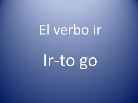 El verbo ir Ir-to go. ¿Qué ya sabemos de ir? What do we already know about ir? Es un verbo ir. Es irregular. Quiere decir to go. Se usa (You use it) cona.