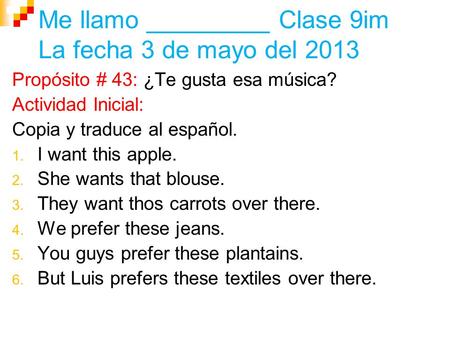 Me llamo _________ Clase 9im La fecha 3 de mayo del 2013 Propósito # 43: ¿Te gusta esa música? Actividad Inicial: Copia y traduce al español. 1. I want.