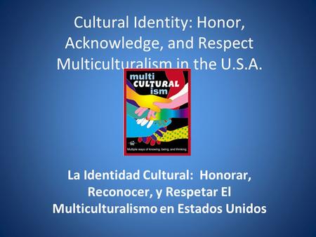 Cultural Identity: Honor, Acknowledge, and Respect Multiculturalism in the U.S.A. La Identidad Cultural: Honorar, Reconocer, y Respetar El Multiculturalismo.