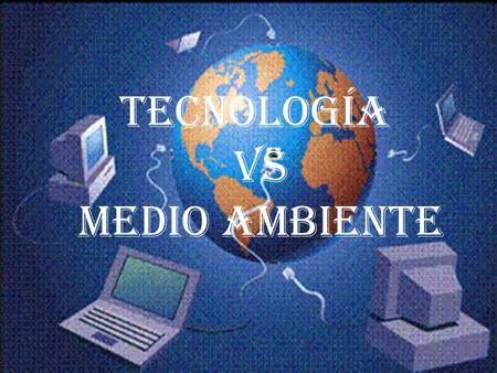 TECNOLOGÍA VS MEDIO AMBIENTE.