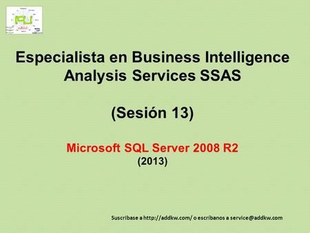 Especialista en Business Intelligence Analysis Services SSAS (Sesión 13) Microsoft SQL Server 2008 R2 (2013) Suscribase a http://addkw.com/ o escríbanos.