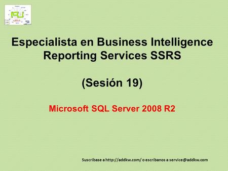 Especialista en Business Intelligence Reporting Services SSRS (Sesión 19) Microsoft SQL Server 2008 R2 Suscribase a http://addkw.com/ o escríbanos a.