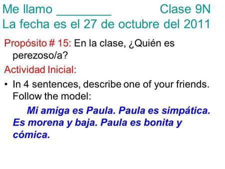 Me llamo ________ Clase 9N La fecha es el 27 de octubre del 2011 Propósito # 15: En la clase, ¿Quién es perezoso/a? Actividad Inicial: In 4 sentences,
