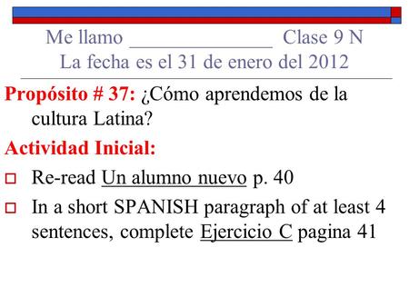 Me llamo ______________ Clase 9 N La fecha es el 31 de enero del 2012 Propósito # 37: ¿Cómo aprendemos de la cultura Latina? Actividad Inicial: Re-read.