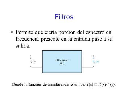 Filtros Permite que cierta porcion del espectro en frecuencia presente en la entrada pase a su salida. Donde la funcion de transferencia esta por: T(s)
