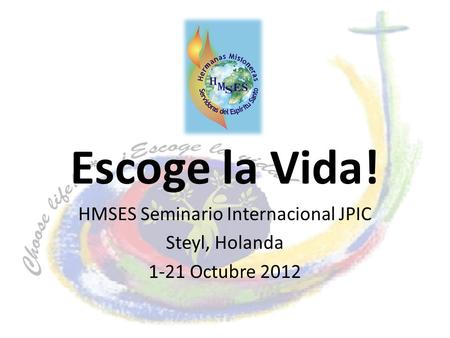 Escoge la Vida! HMSES Seminario Internacional JPIC Steyl, Holanda 1-21 Octubre 2012.