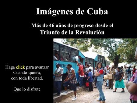 Imágenes de Cuba Más de 46 años de progreso desde el Triunfo de la Revolución click Haga click para avanzar Cuando quiera, con toda libertad. Que lo disfrute.