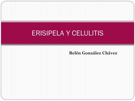 ERISIPELA Y CELULITIS Belén González Chávez.