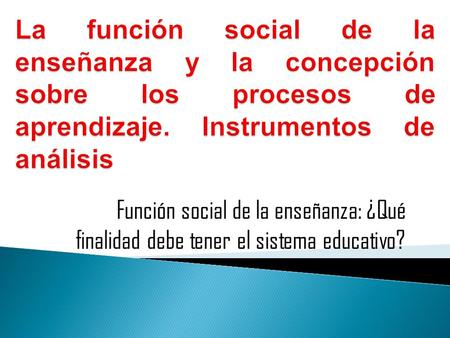 La función social de la enseñanza y la concepción sobre los procesos de aprendizaje. Instrumentos de análisis Función social de la enseñanza: ¿Qué finalidad.