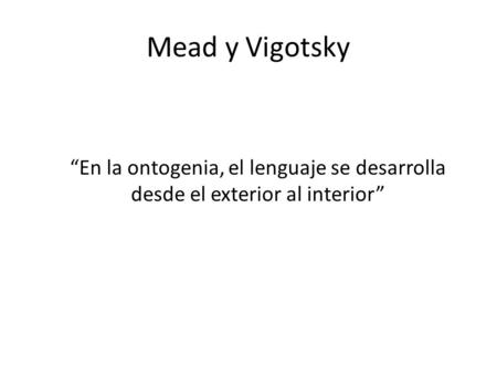 Mead y Vigotsky “En la ontogenia, el lenguaje se desarrolla desde el exterior al interior”
