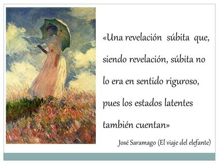 «Una revelación súbita que, siendo revelación, súbita no lo era en sentido riguroso, pues los estados latentes también cuentan» José Saramago (El viaje.