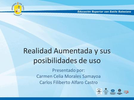 Realidad Aumentada y sus posibilidades de uso Presentado por: Carmen Celia Morales Samayoa Carlos Filiberto Alfaro Castro.