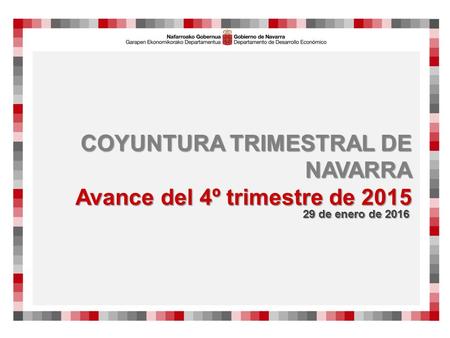 COYUNTURA TRIMESTRAL DE NAVARRA Avance del 4º trimestre de 2015 29 de enero de 2016.