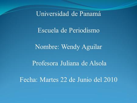 Universidad de Panamá Escuela de Periodismo Nombre: Wendy Aguilar Profesora Juliana de Alsola Fecha: Martes 22 de Junio del 2010.