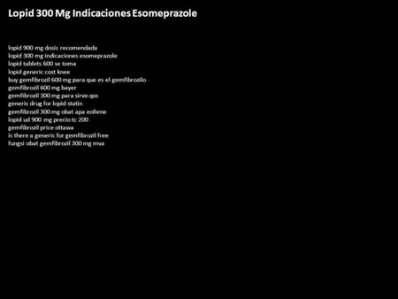 Lopid 300 Mg Indicaciones Esomeprazole lopid 900 mg dosis recomendada lopid 300 mg indicaciones esomeprazole lopid tablets 600 se toma lopid generic cost.