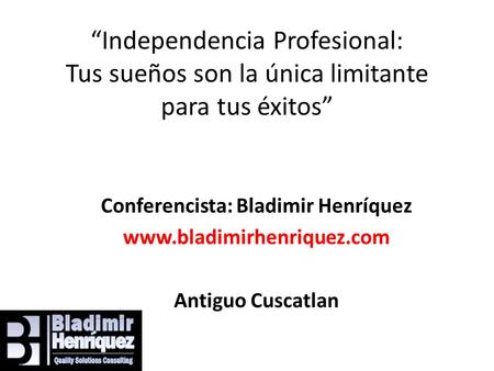 “Independencia Profesional: Tus sueños son la única limitante para tus éxitos” Conferencista: Bladimir Henríquez www.bladimirhenriquez.com Antiguo Cuscatlan.