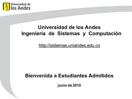 Universidad de los Andes Ingeniería de Sistemas y Computación  Bienvenida a Estudiantes Admitidos junio de 2010.