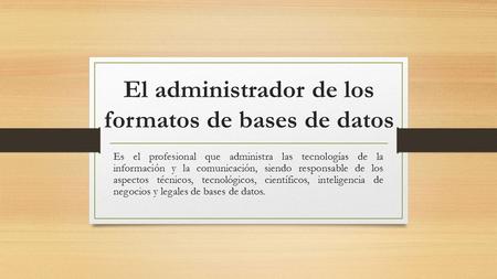 El administrador de los formatos de bases de datos Es el profesional que administra las tecnologías de la información y la comunicación, siendo responsable.