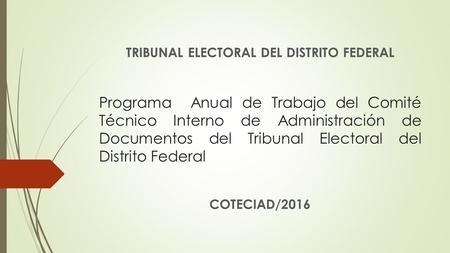 Programa Anual de Trabajo del Comité Técnico Interno de Administración de Documentos del Tribunal Electoral del Distrito Federal COTECIAD/2016 TRIBUNAL.