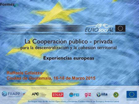 La Cooperación público - privada para la descentralización y la cohesión territorial Experiencias europeas Raffaele Colaizzo Ciudad de Guatemala, 16-18.