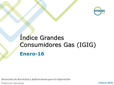Índice Grandes Consumidores Gas (IGIG) Febrero 2016 Dirección de Servicios y Aplicaciones para la Operación Predicción demanda Enero-16.