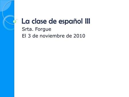 La clase de español III Srta. Forgue El 3 de noviembre de 2010.