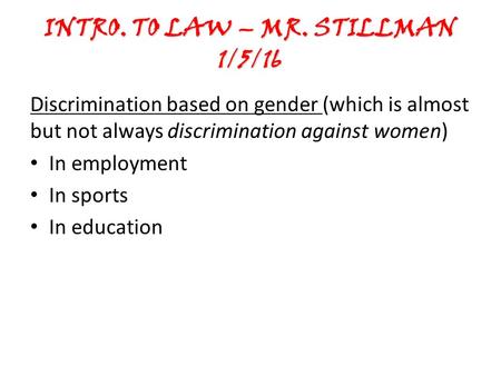 INTRO. TO LAW – MR. STILLMAN 1/5/16 Discrimination based on gender (which is almost but not always discrimination against women) In employment In sports.