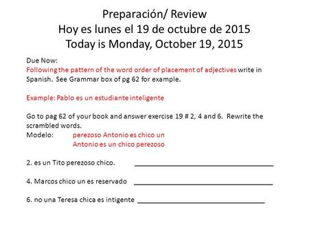 Preparación/ Review Hoy es lunes el 19 de octubre de 2015 Today is Monday, October 19, 2015 Due Now: Following the pattern of the word order of placement.
