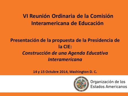 VI Reunión Ordinaria de la Comisión Interamericana de Educación Presentación de la propuesta de la Presidencia de la CIE: Construcción de una Agenda Educativa.