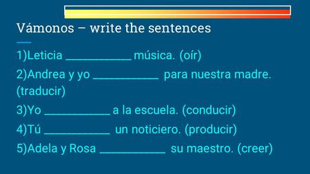 Vámonos – write the sentences 1)Leticia ____________ música. (oír) 2)Andrea y yo ____________ para nuestra madre. (traducir) 3)Yo ____________ a la escuela.