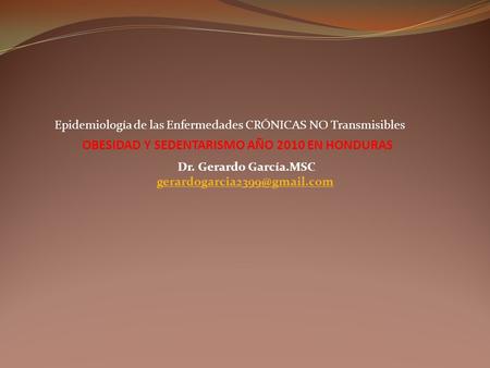 OBESIDAD Y SEDENTARISMO AÑO 2010 EN HONDURAS Dr. Gerardo García.MSC Epidemiología de las Enfermedades CRÓNICAS NO Transmisibles.