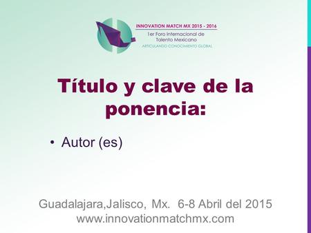 Guadalajara,Jalisco, Mx. 6-8 Abril del 2015 www.innovationmatchmx.com Título y clave de la ponencia: Autor (es)
