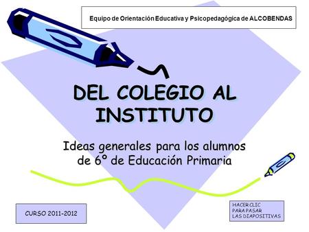 DEL COLEGIO AL INSTITUTO Ideas generales para los alumnos de 6º de Educación Primaria Equipo de Orientación Educativa y Psicopedagógica de ALCOBENDAS CURSO.