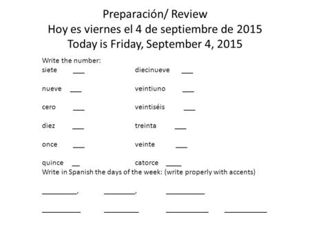 Preparación/ Review Hoy es viernes el 4 de septiembre de 2015 Today is Friday, September 4, 2015 Write the number: siete ___diecinueve ___ nueve ___veintiuno.