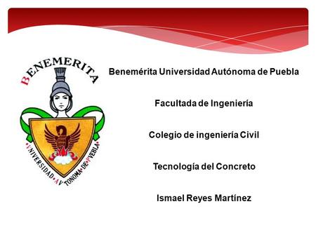 Benemérita Universidad Autónoma de Puebla Facultada de Ingeniería Colegio de ingeniería Civil Tecnología del Concreto Ismael Reyes Martínez.